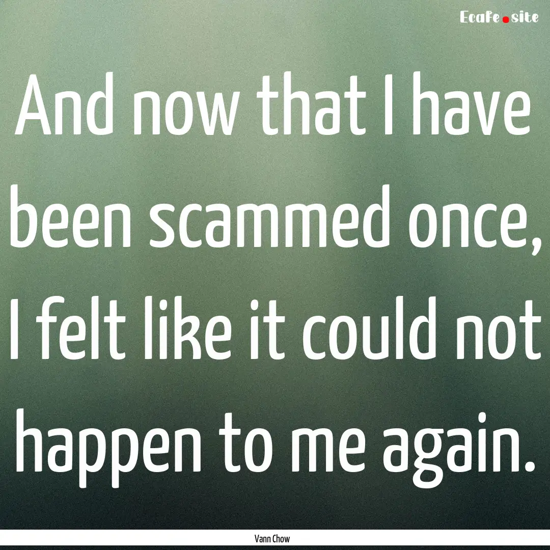 And now that I have been scammed once, I.... : Quote by Vann Chow