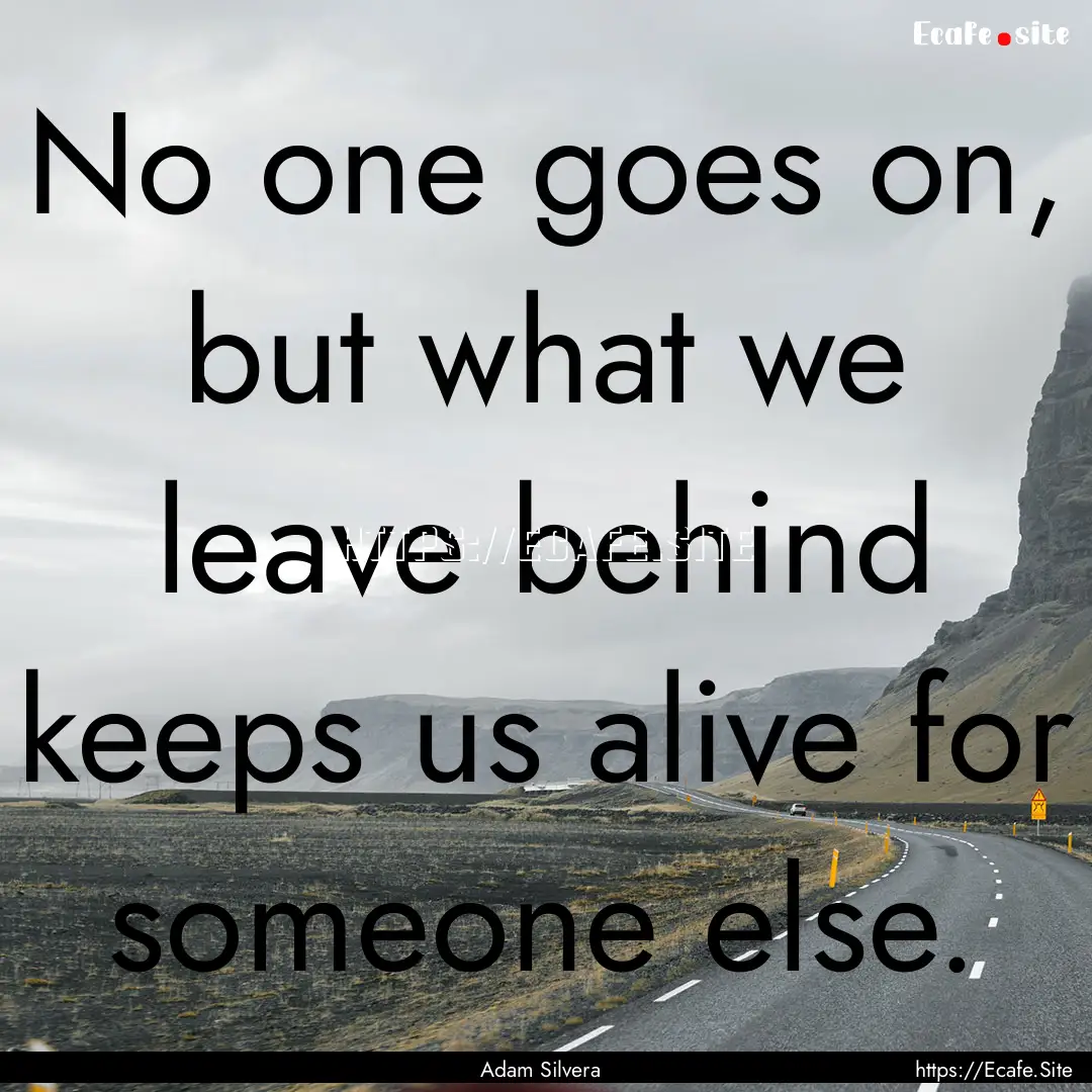 No one goes on, but what we leave behind.... : Quote by Adam Silvera