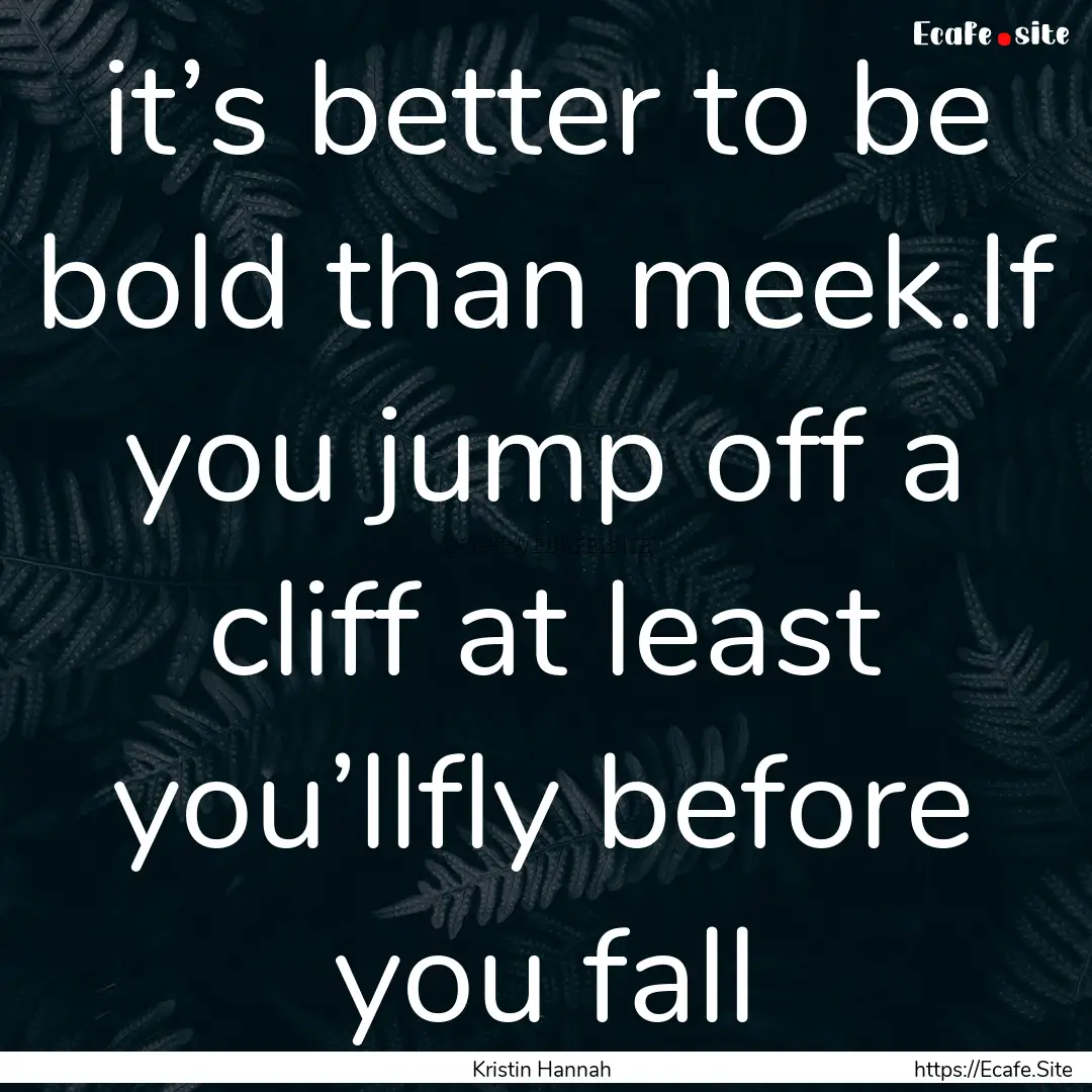 it’s better to be bold than meek.If you.... : Quote by Kristin Hannah