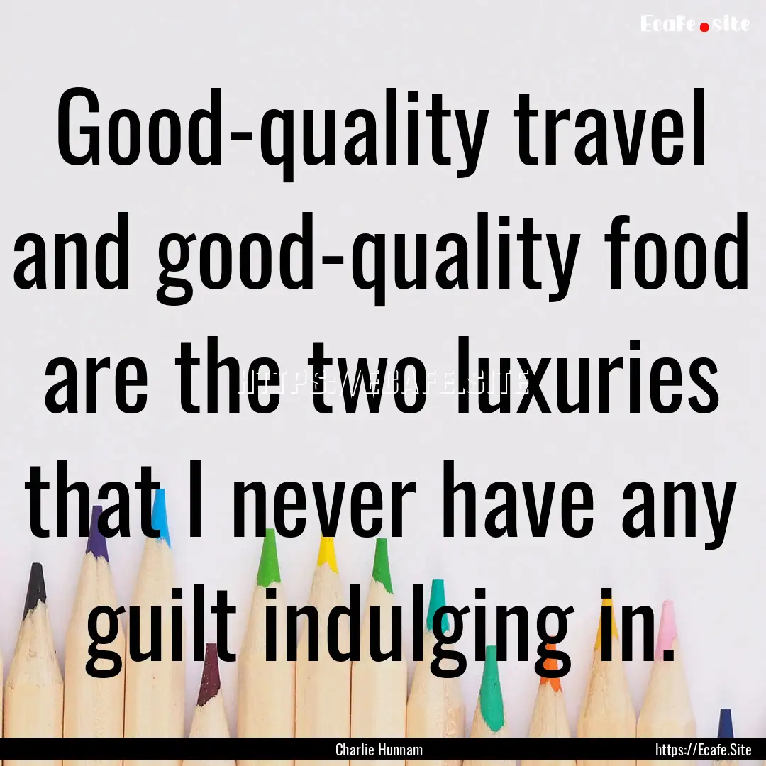 Good-quality travel and good-quality food.... : Quote by Charlie Hunnam