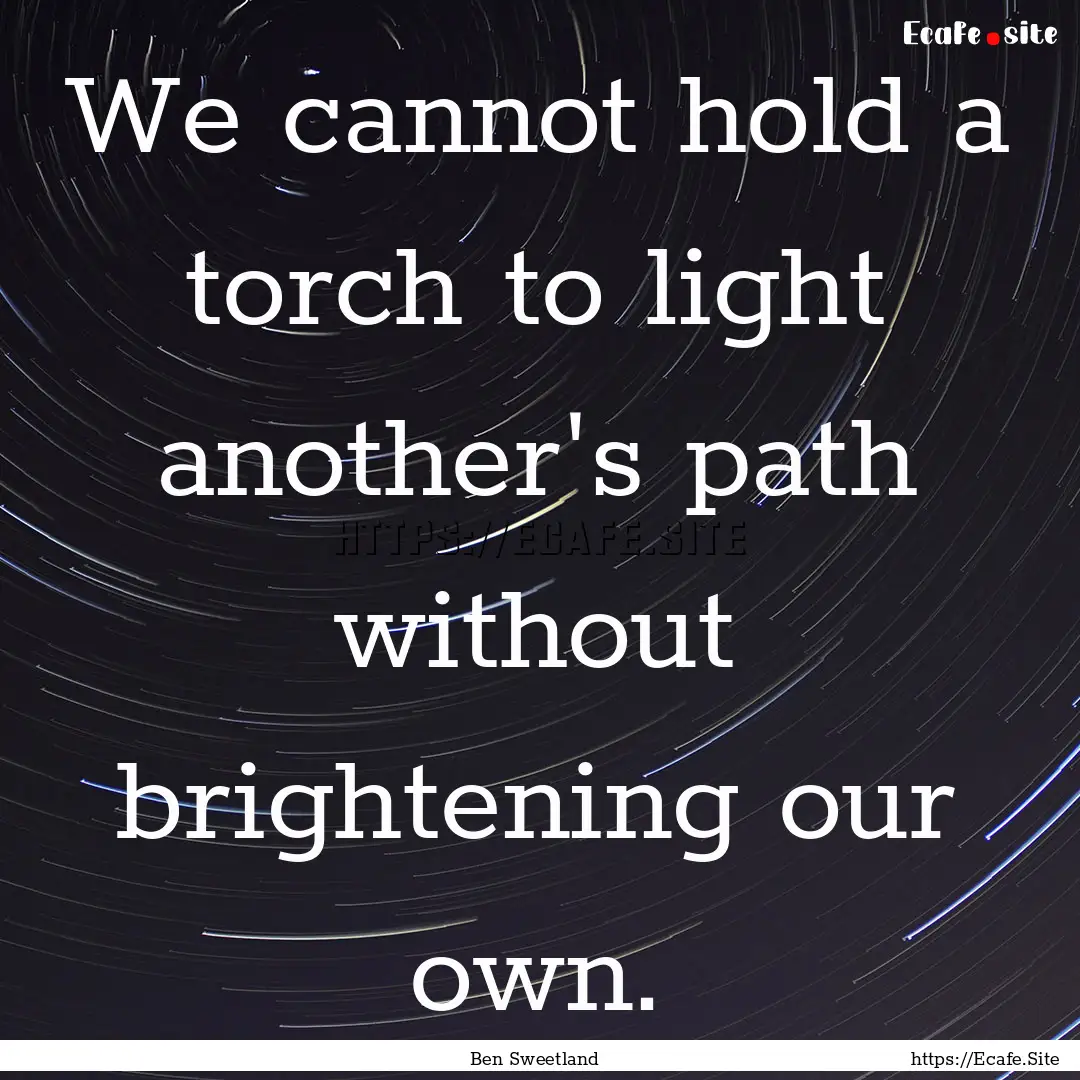 We cannot hold a torch to light another's.... : Quote by Ben Sweetland