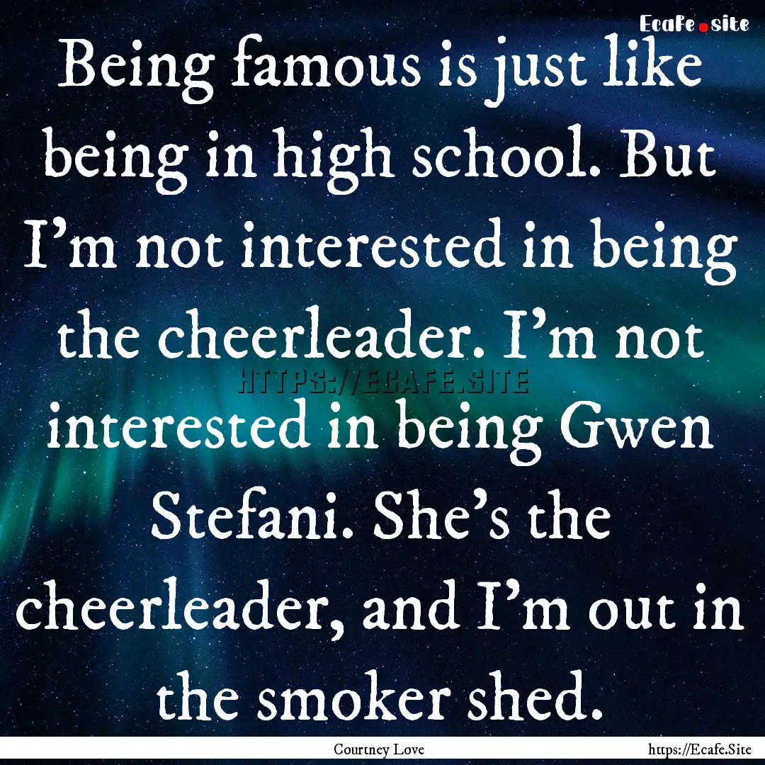 Being famous is just like being in high school..... : Quote by Courtney Love