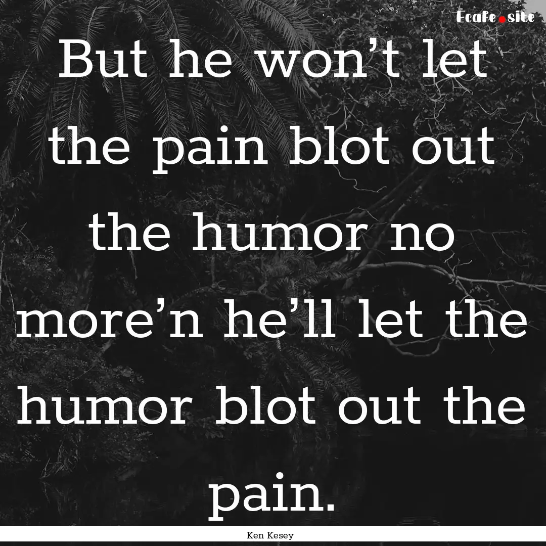 But he won’t let the pain blot out the.... : Quote by Ken Kesey