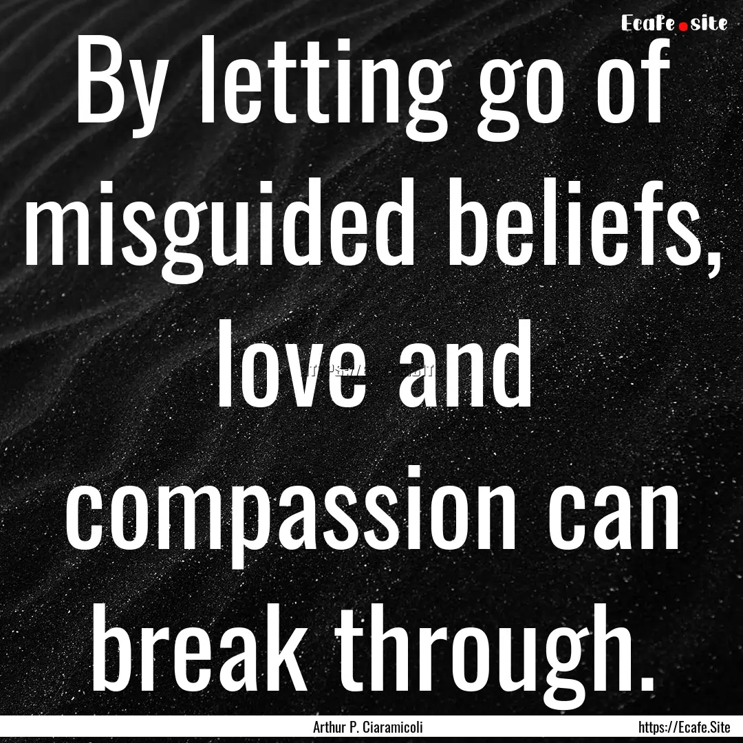 By letting go of misguided beliefs, love.... : Quote by Arthur P. Ciaramicoli