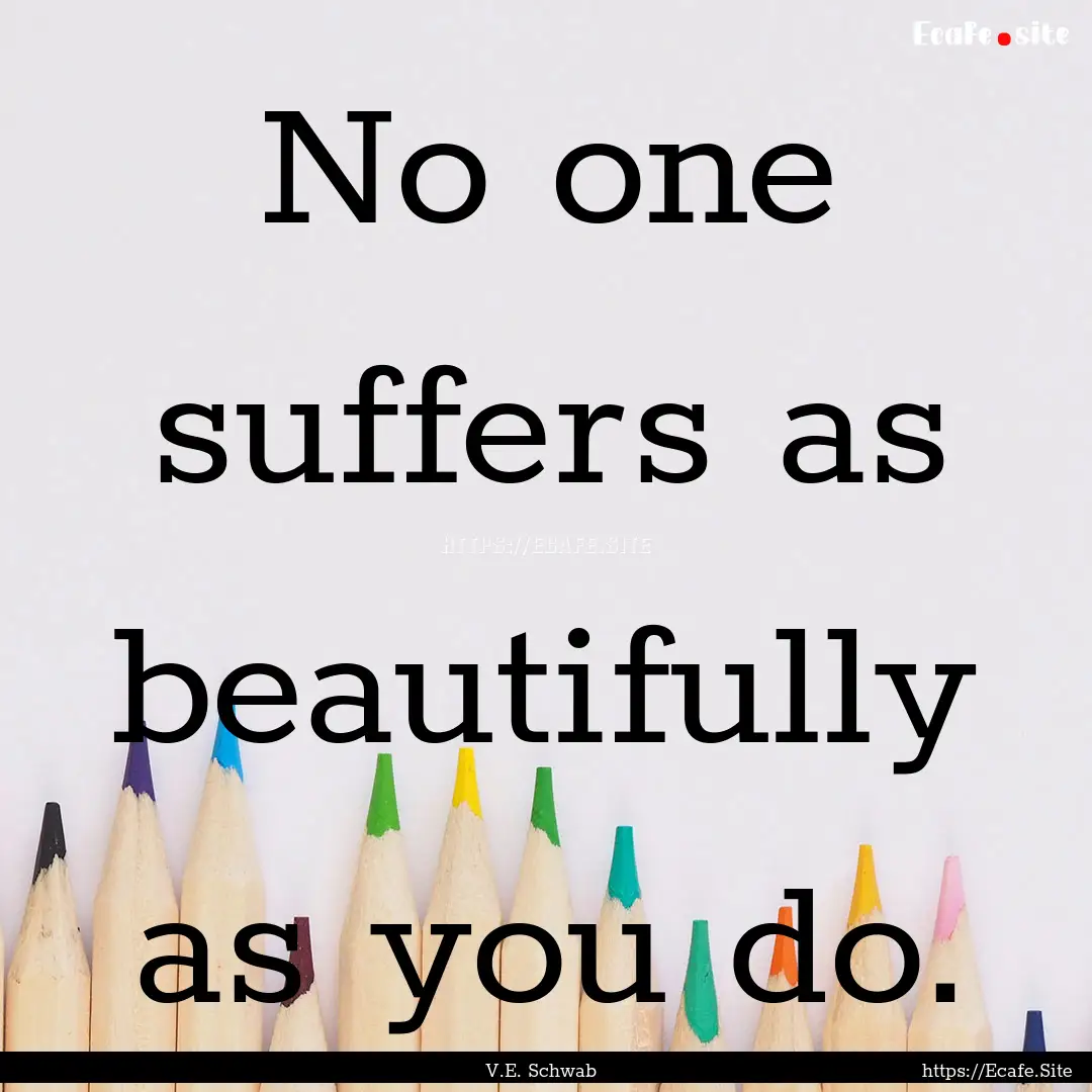 No one suffers as beautifully as you do. : Quote by V.E. Schwab