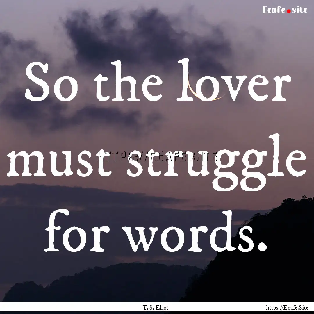 So the lover must struggle for words. : Quote by T. S. Eliot