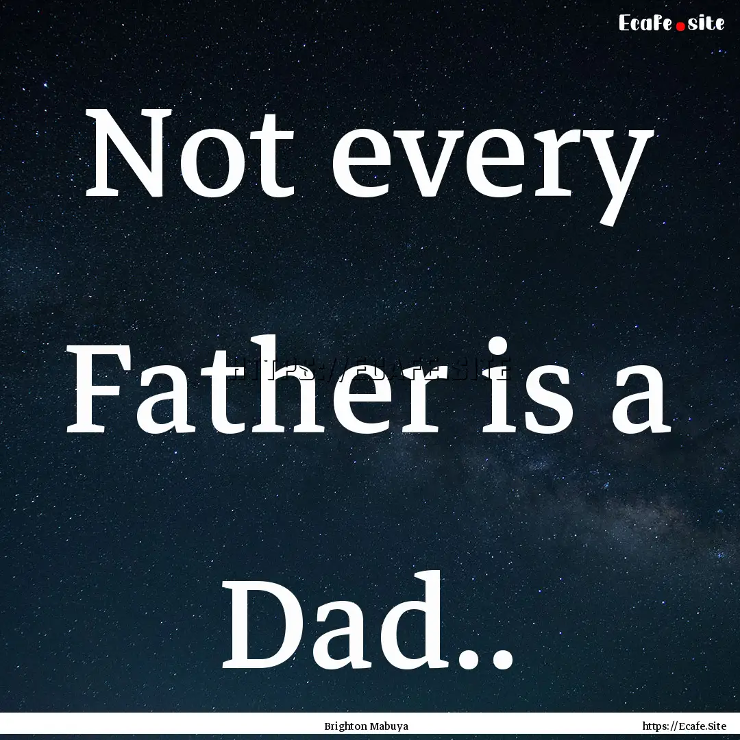 Not every Father is a Dad.. : Quote by Brighton Mabuya