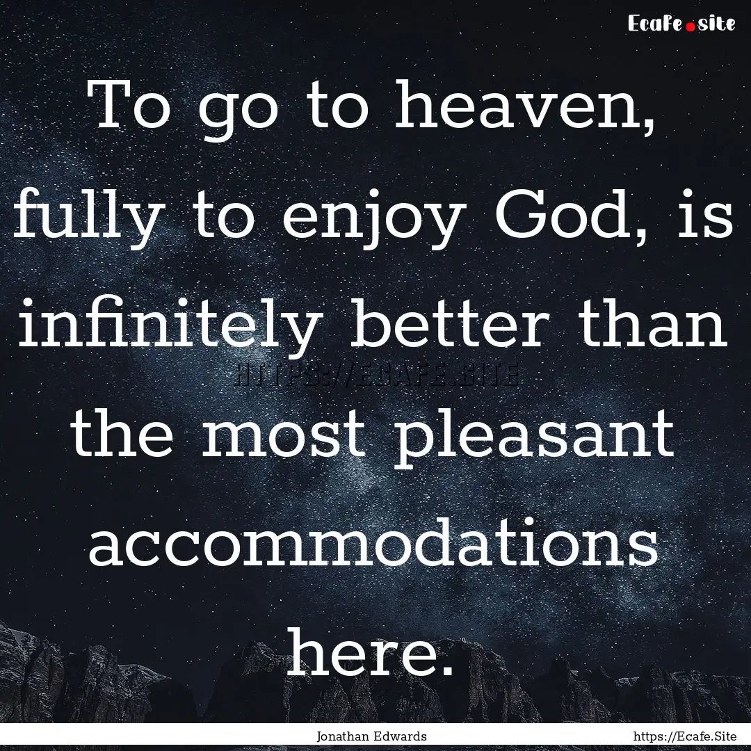 To go to heaven, fully to enjoy God, is infinitely.... : Quote by Jonathan Edwards