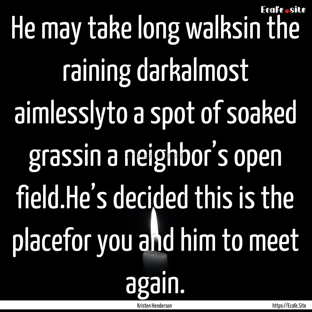 He may take long walksin the raining darkalmost.... : Quote by Kristen Henderson