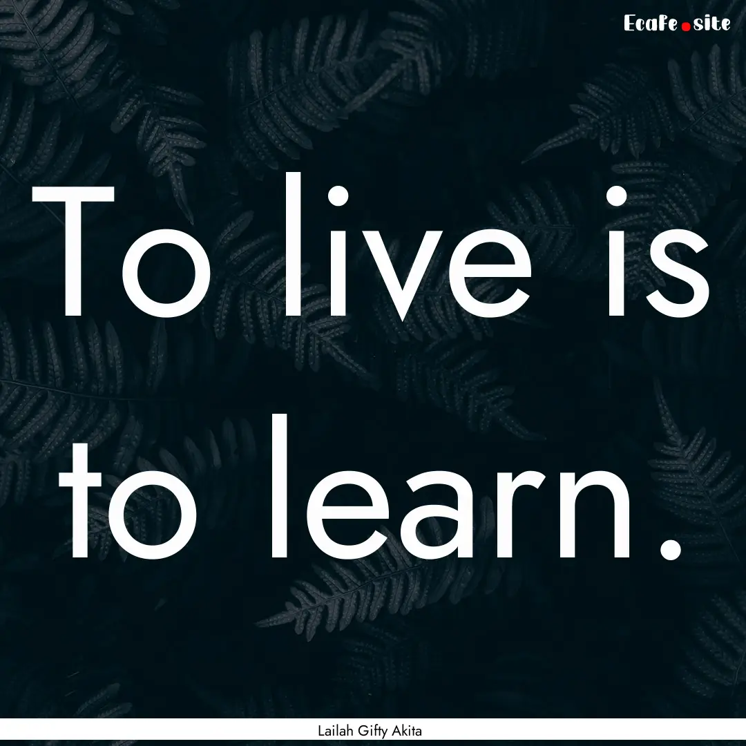 To live is to learn. : Quote by Lailah Gifty Akita