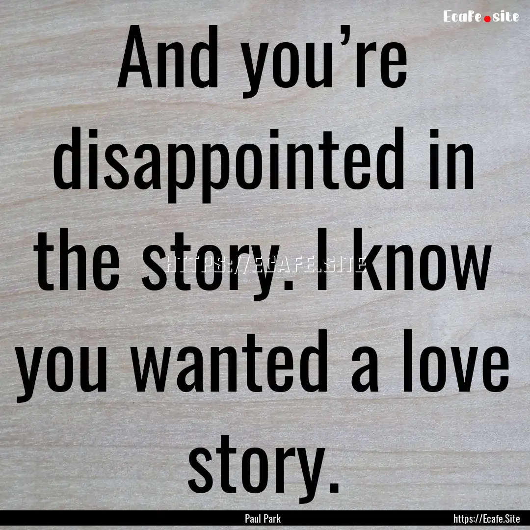 And you’re disappointed in the story. I.... : Quote by Paul Park