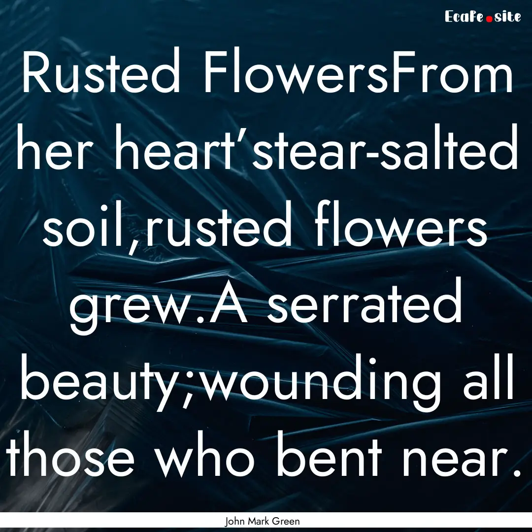 Rusted FlowersFrom her heart’stear-salted.... : Quote by John Mark Green