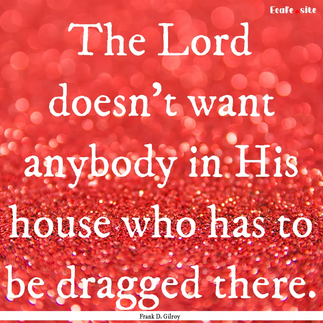 The Lord doesn't want anybody in His house.... : Quote by Frank D. Gilroy