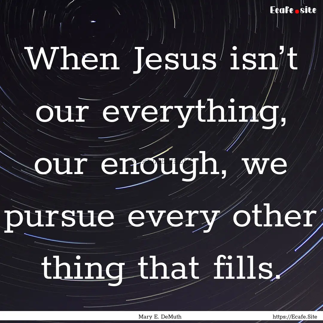 When Jesus isn’t our everything, our enough,.... : Quote by Mary E. DeMuth