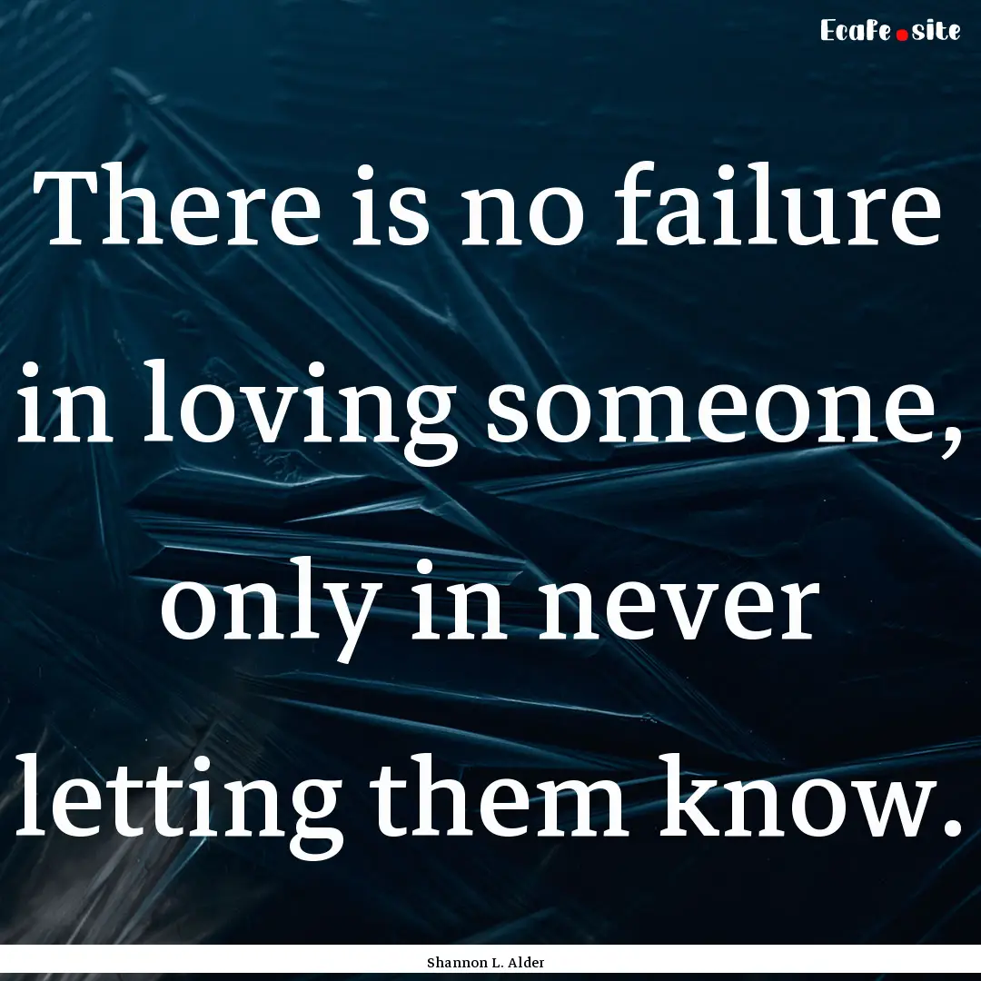 There is no failure in loving someone, only.... : Quote by Shannon L. Alder