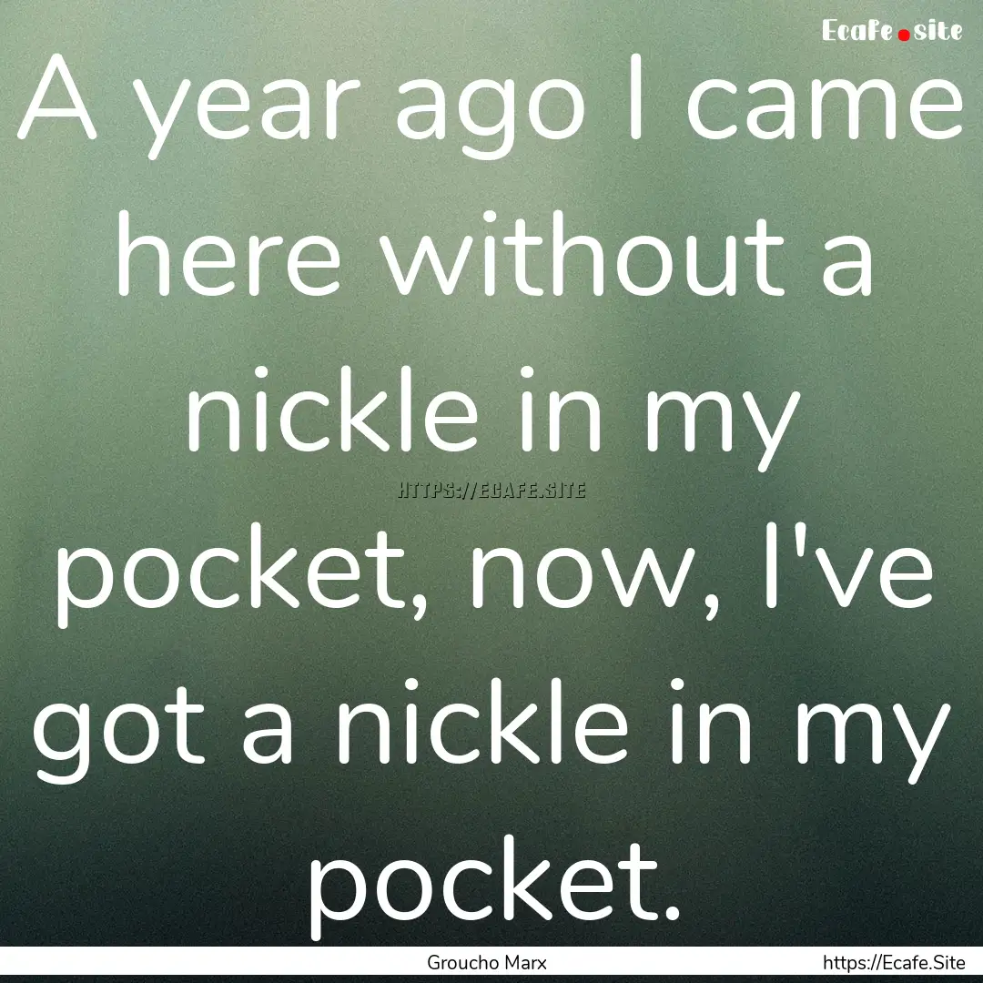 A year ago I came here without a nickle in.... : Quote by Groucho Marx