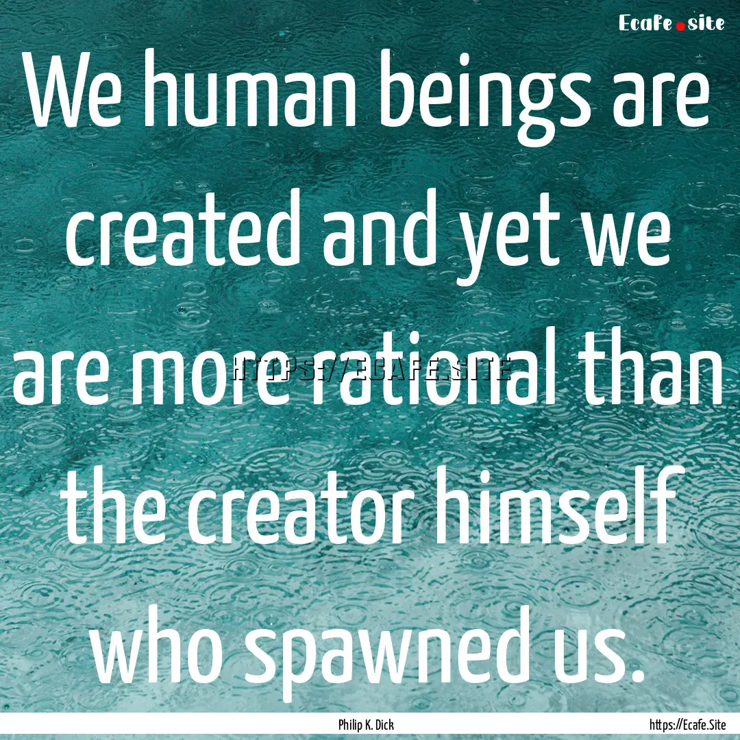 We human beings are created and yet we are.... : Quote by Philip K. Dick