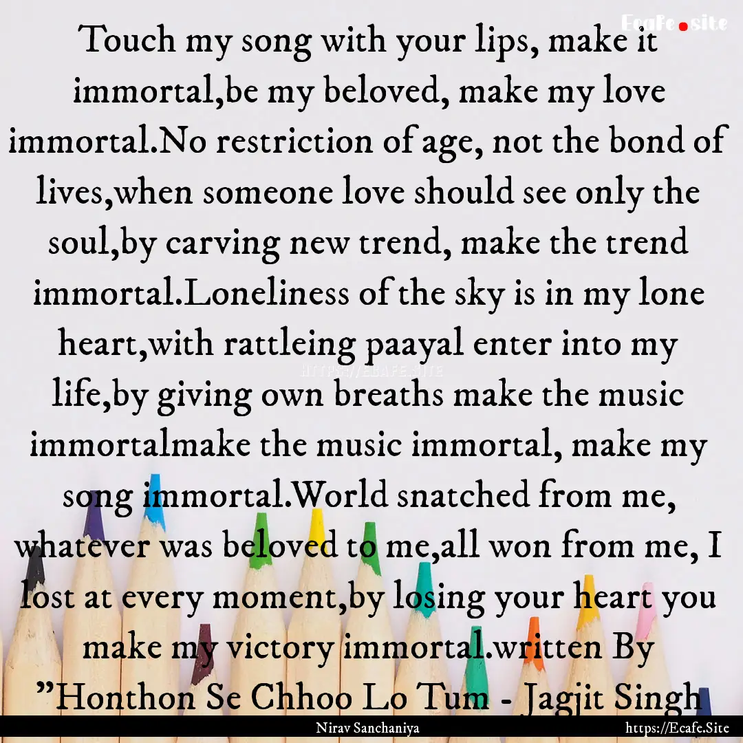 Touch my song with your lips, make it immortal,be.... : Quote by Nirav Sanchaniya