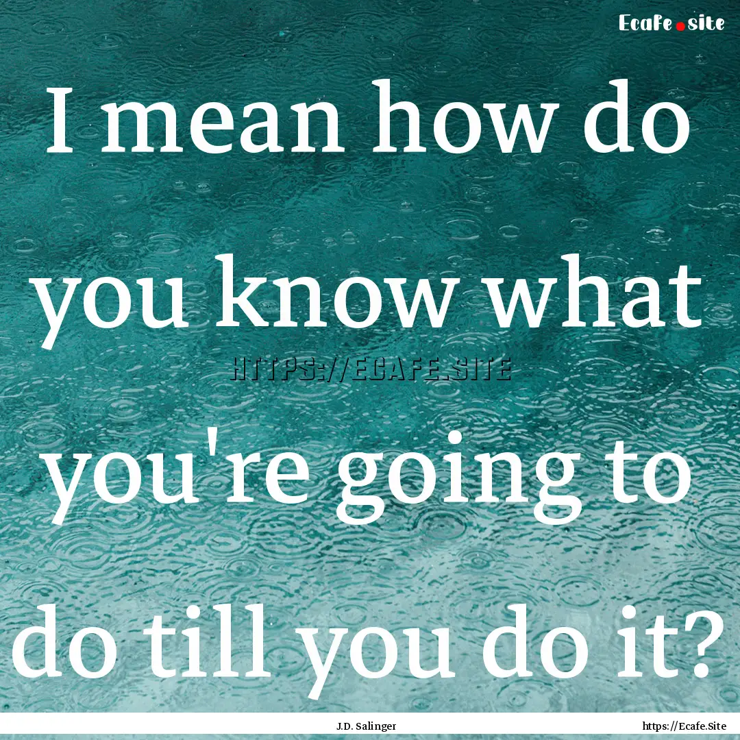 I mean how do you know what you're going.... : Quote by J.D. Salinger