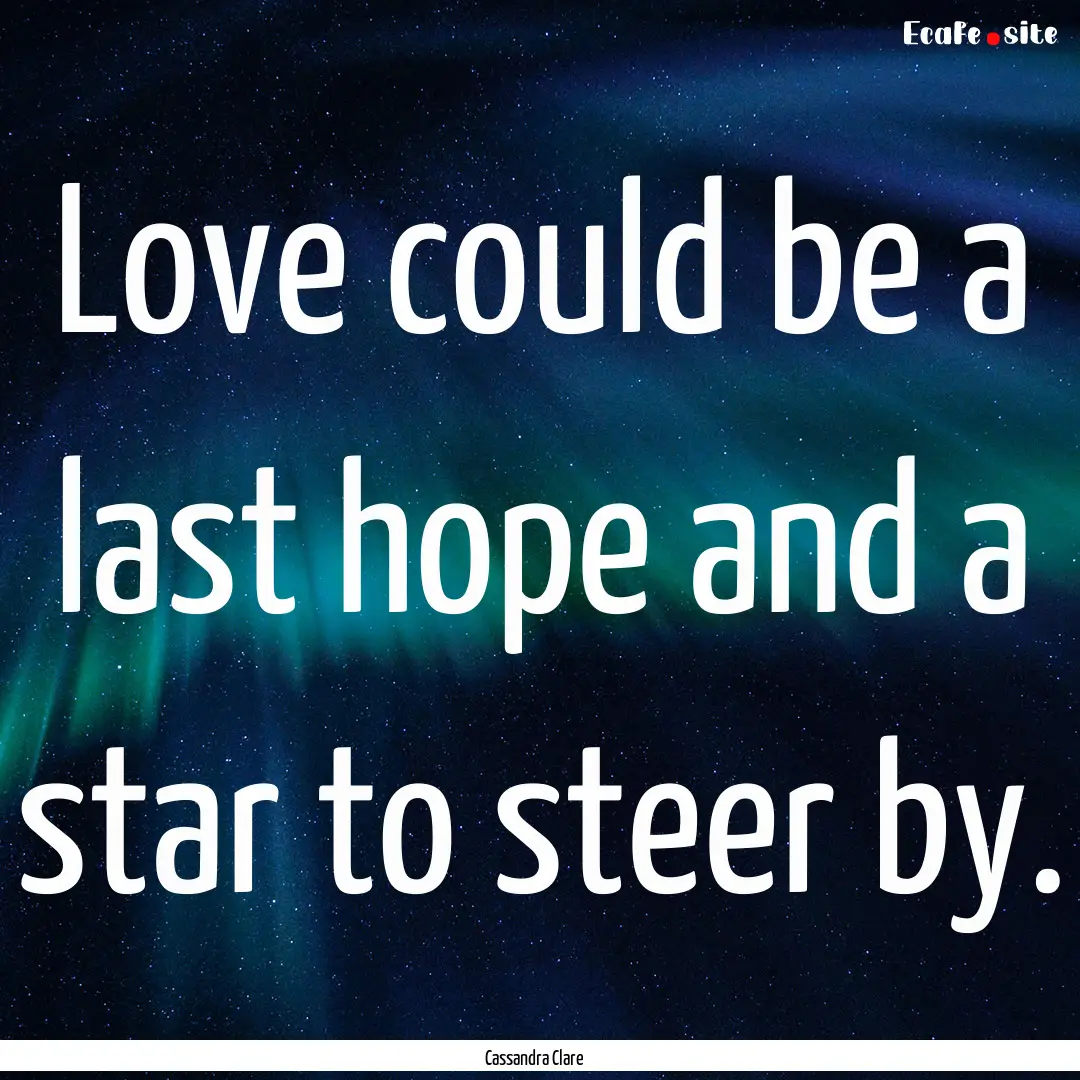 Love could be a last hope and a star to steer.... : Quote by Cassandra Clare