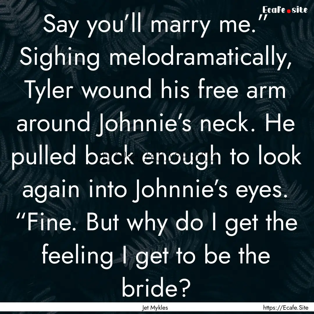 Say you’ll marry me.” Sighing melodramatically,.... : Quote by Jet Mykles