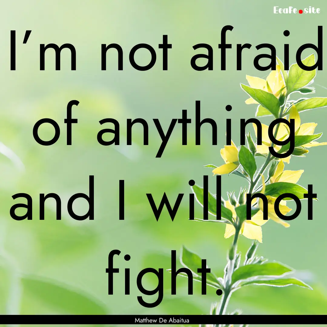 I’m not afraid of anything and I will not.... : Quote by Matthew De Abaitua