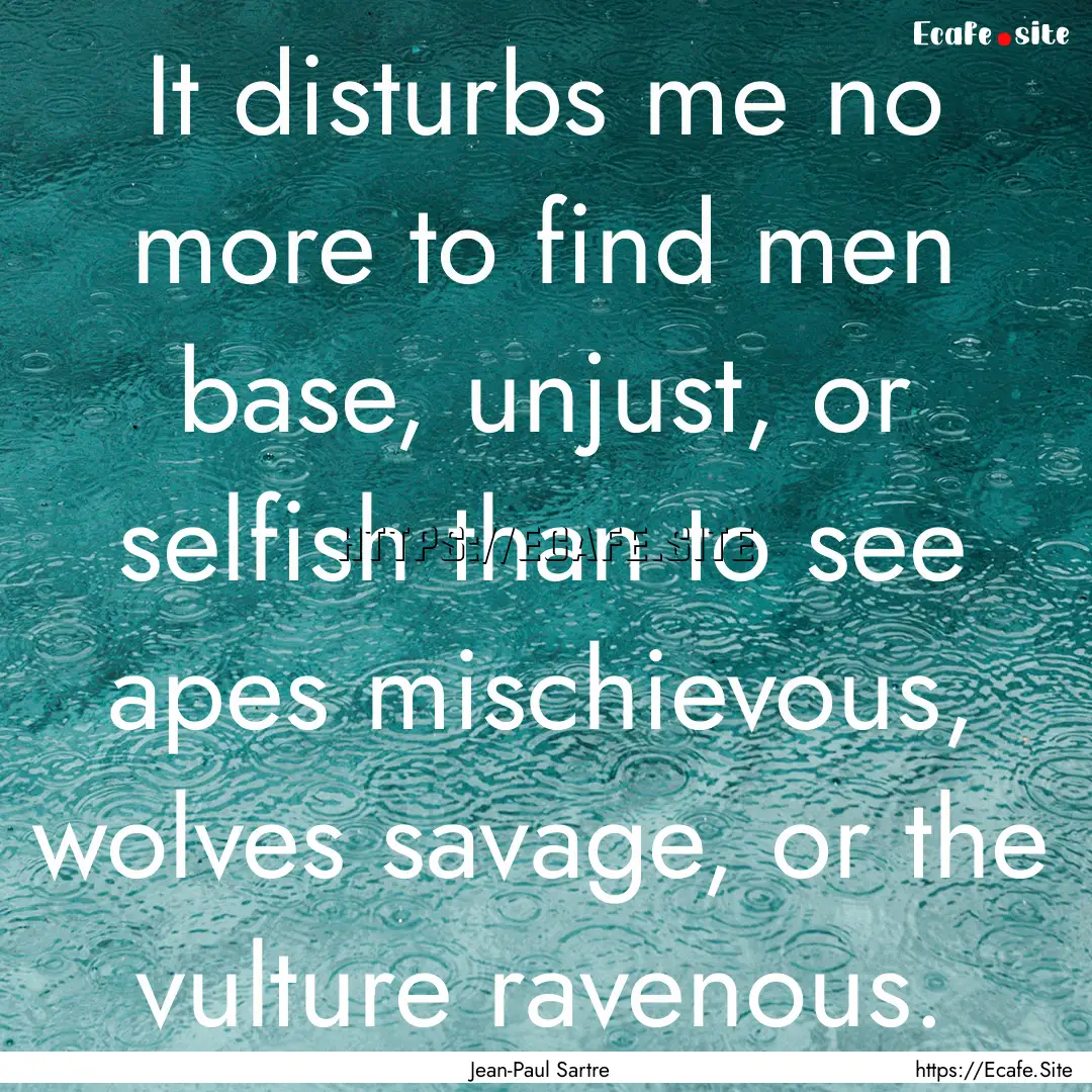 It disturbs me no more to find men base,.... : Quote by Jean-Paul Sartre