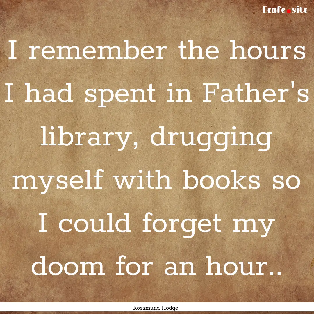 I remember the hours I had spent in Father's.... : Quote by Rosamund Hodge