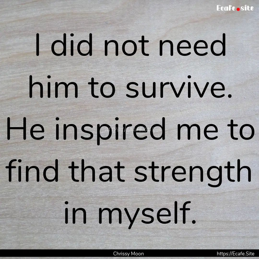 I did not need him to survive. He inspired.... : Quote by Chrissy Moon