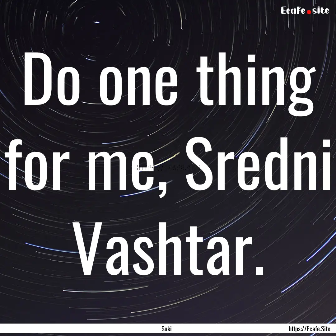 Do one thing for me, Sredni Vashtar. : Quote by Saki