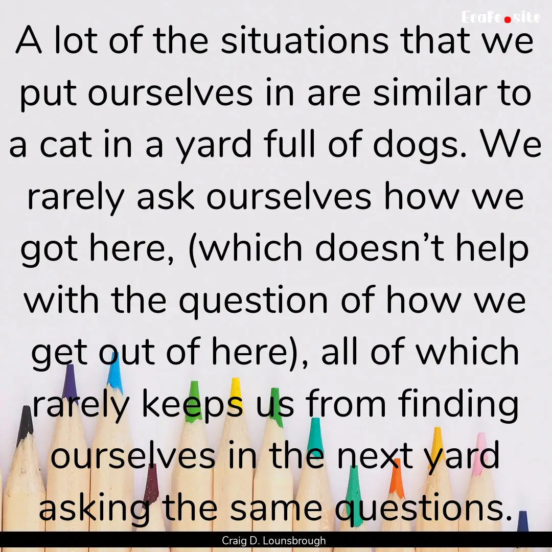 A lot of the situations that we put ourselves.... : Quote by Craig D. Lounsbrough