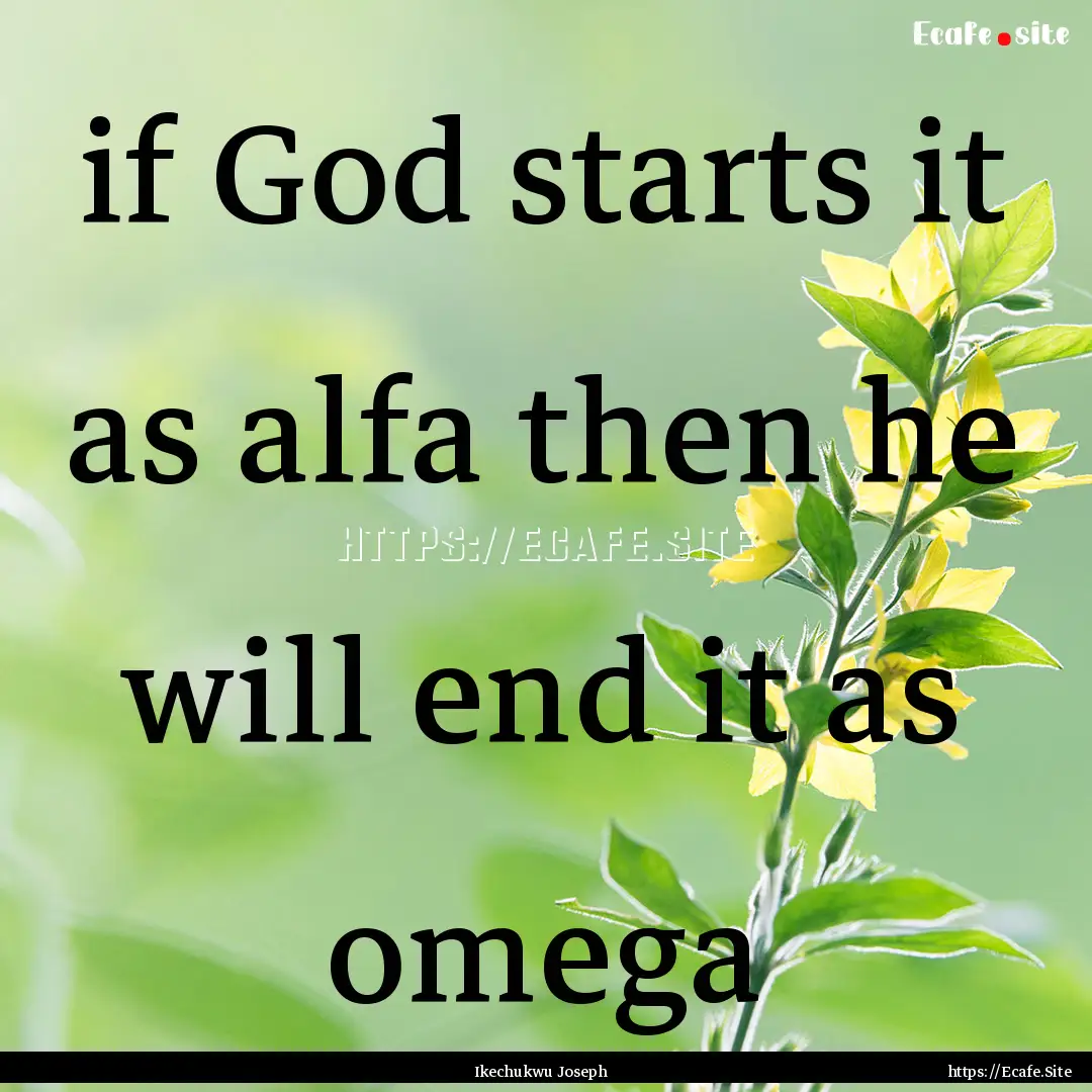 if God starts it as alfa then he will end.... : Quote by Ikechukwu Joseph