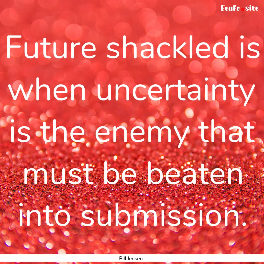 Future shackled is when uncertainty is the.... : Quote by Bill Jensen