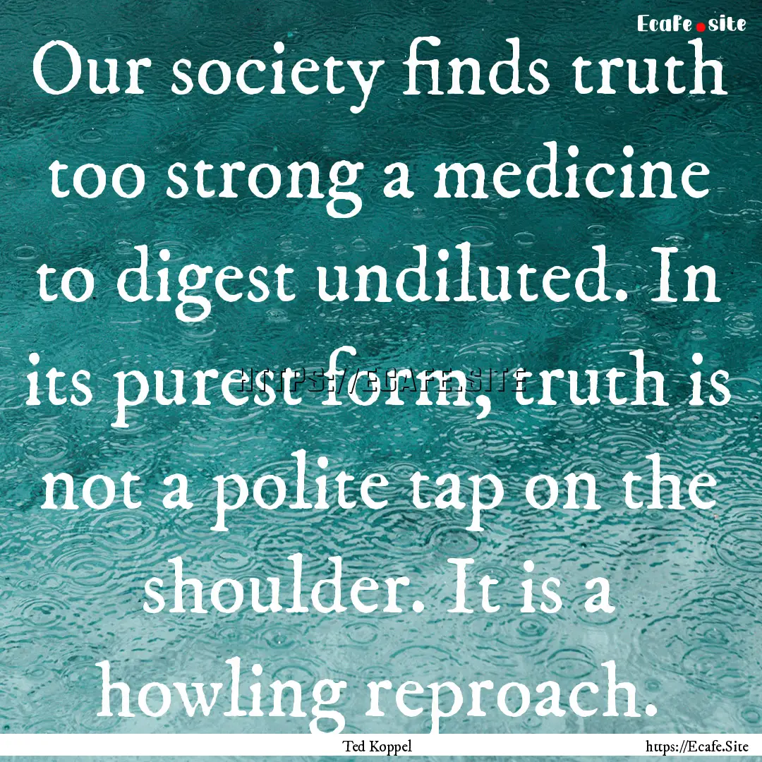 Our society finds truth too strong a medicine.... : Quote by Ted Koppel