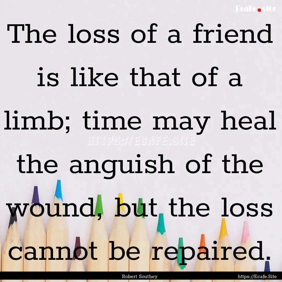 The loss of a friend is like that of a limb;.... : Quote by Robert Southey