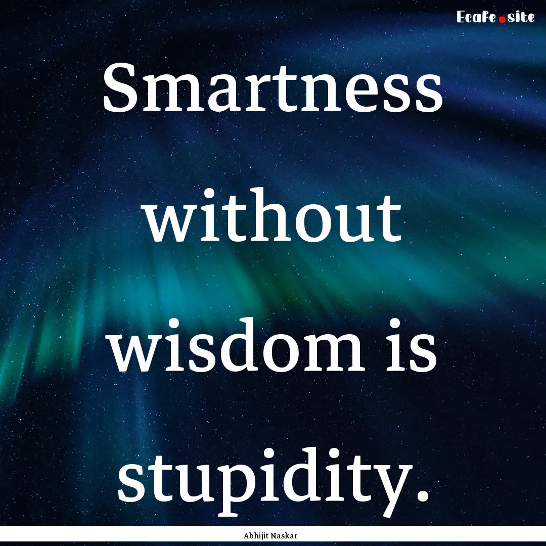 Smartness without wisdom is stupidity. : Quote by Abhijit Naskar