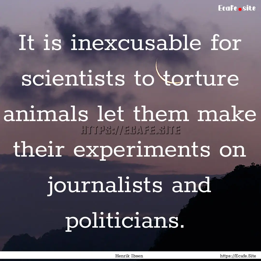 It is inexcusable for scientists to torture.... : Quote by Henrik Ibsen