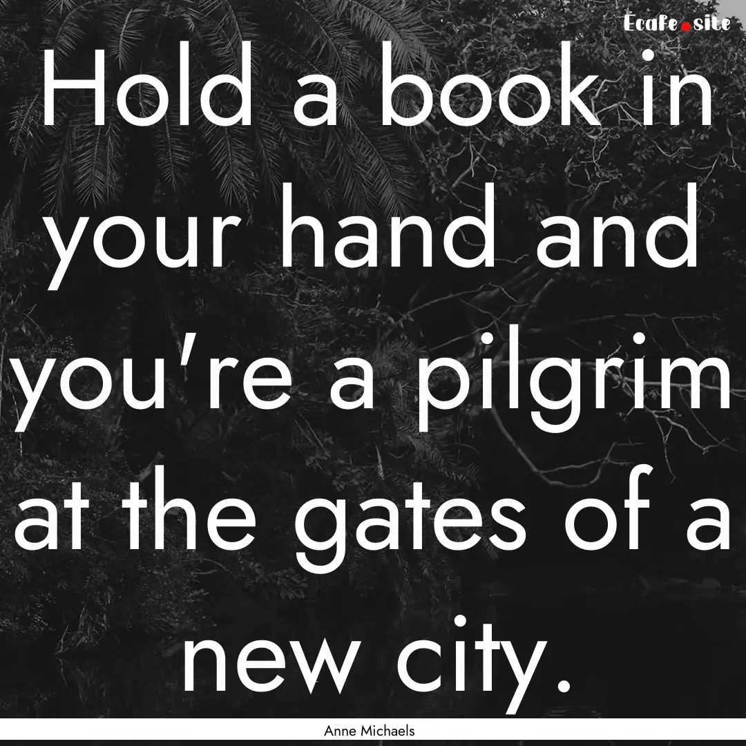 Hold a book in your hand and you're a pilgrim.... : Quote by Anne Michaels