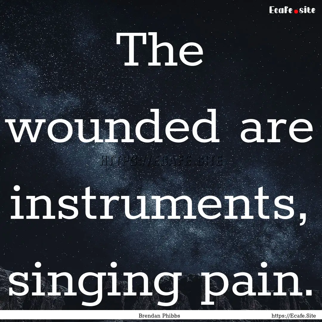 The wounded are instruments, singing pain..... : Quote by Brendan Phibbs