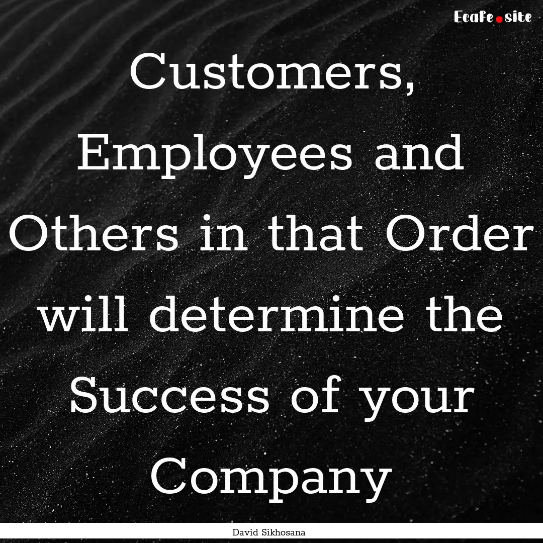 Customers, Employees and Others in that Order.... : Quote by David Sikhosana