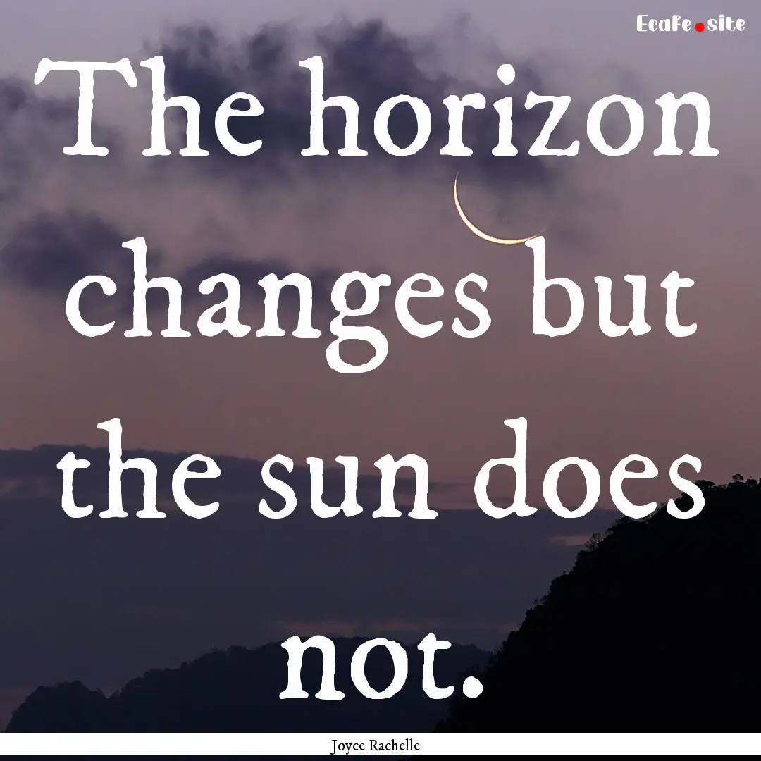 The horizon changes but the sun does not..... : Quote by Joyce Rachelle