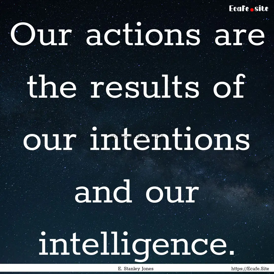 Our actions are the results of our intentions.... : Quote by E. Stanley Jones