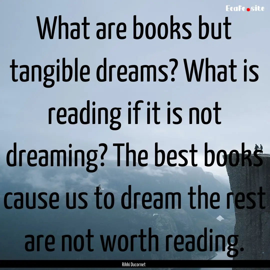 What are books but tangible dreams? What.... : Quote by Rikki Ducornet