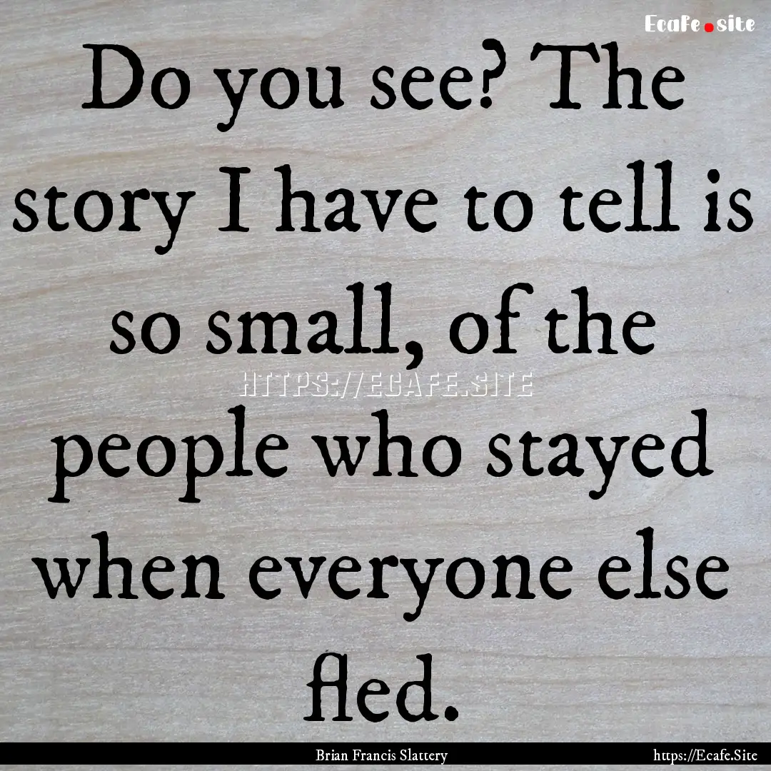 Do you see? The story I have to tell is so.... : Quote by Brian Francis Slattery