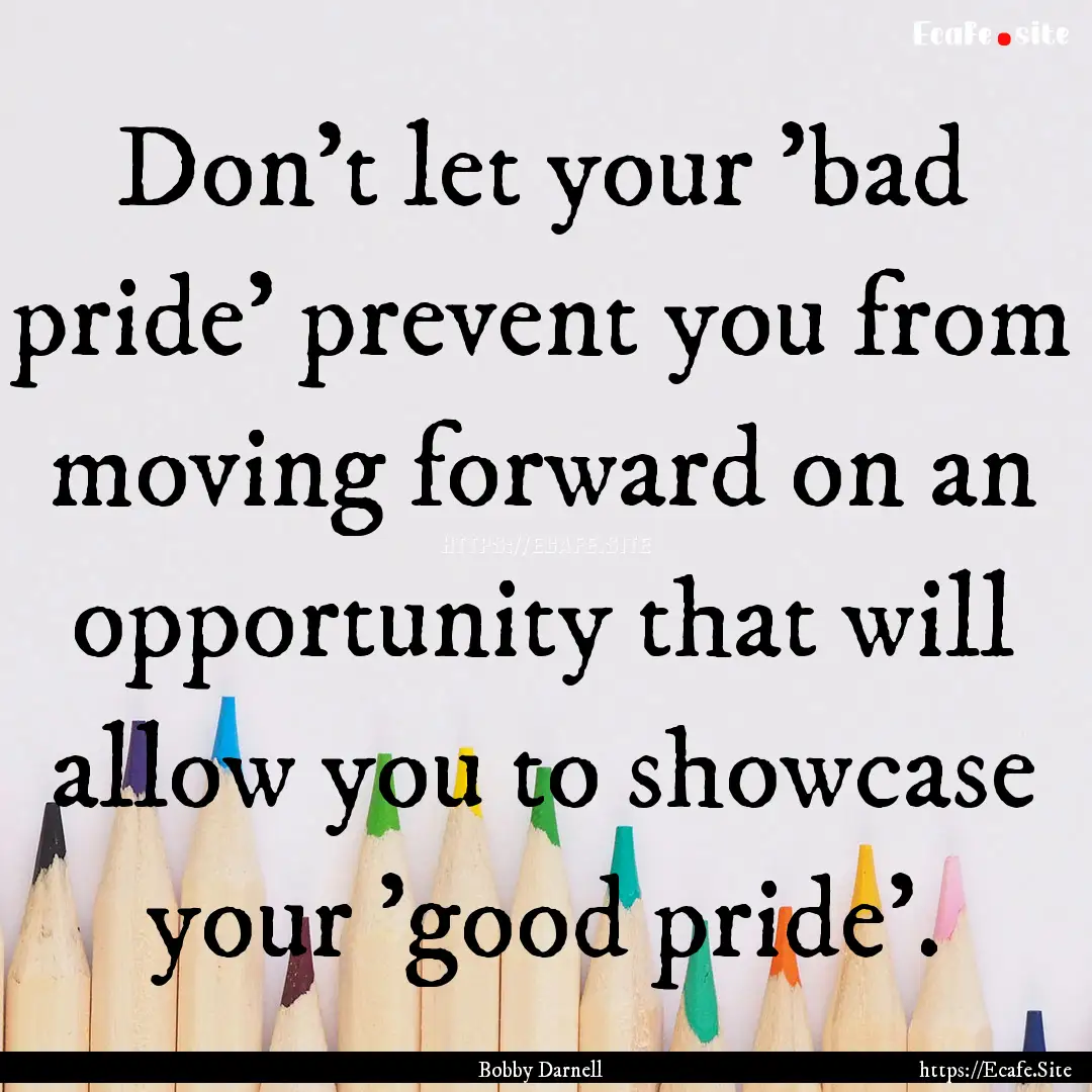 Don't let your 'bad pride' prevent you from.... : Quote by Bobby Darnell