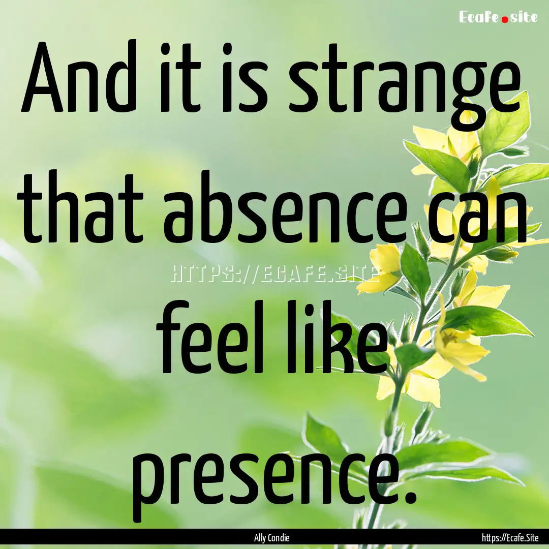 And it is strange that absence can feel like.... : Quote by Ally Condie