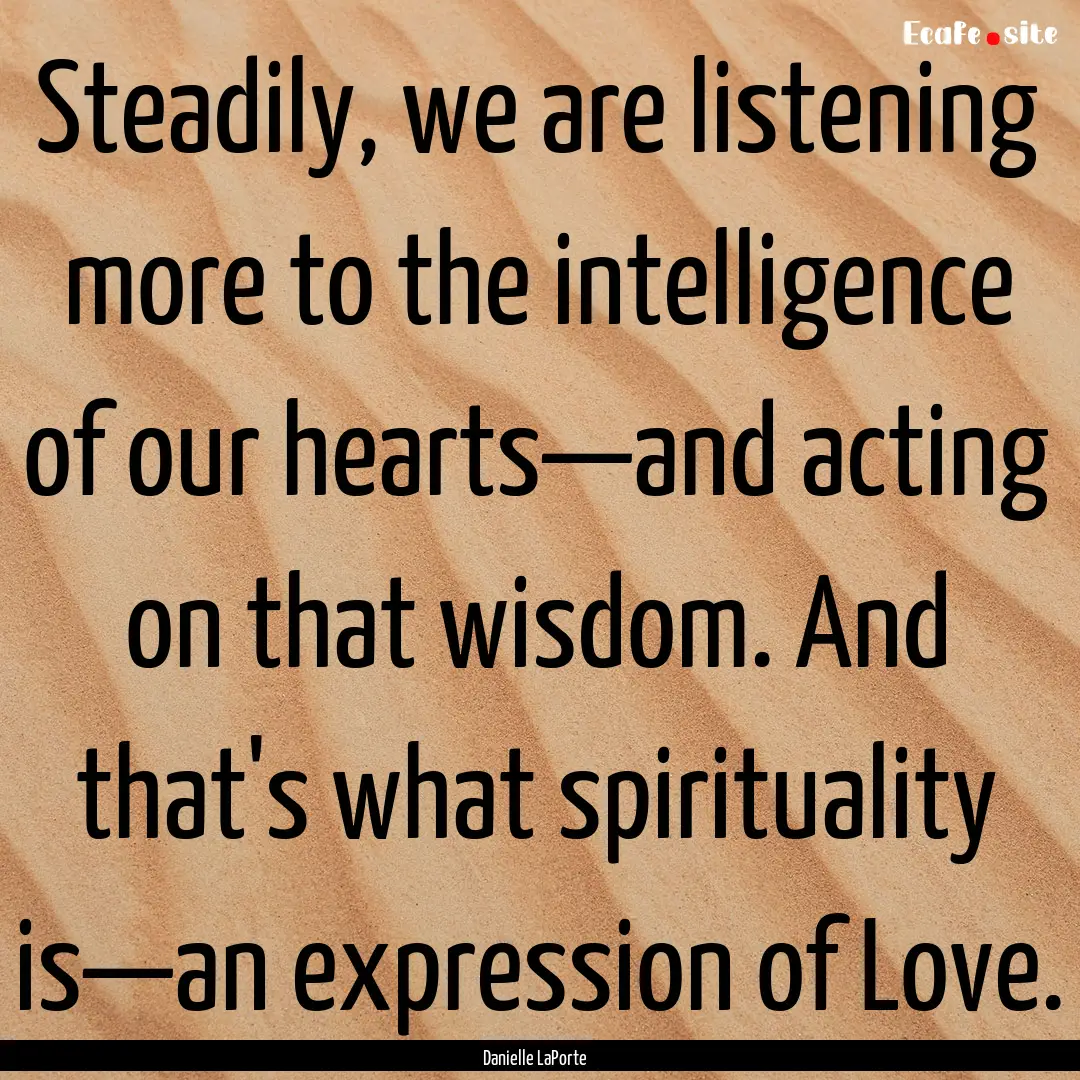 Steadily, we are listening more to the intelligence.... : Quote by Danielle LaPorte