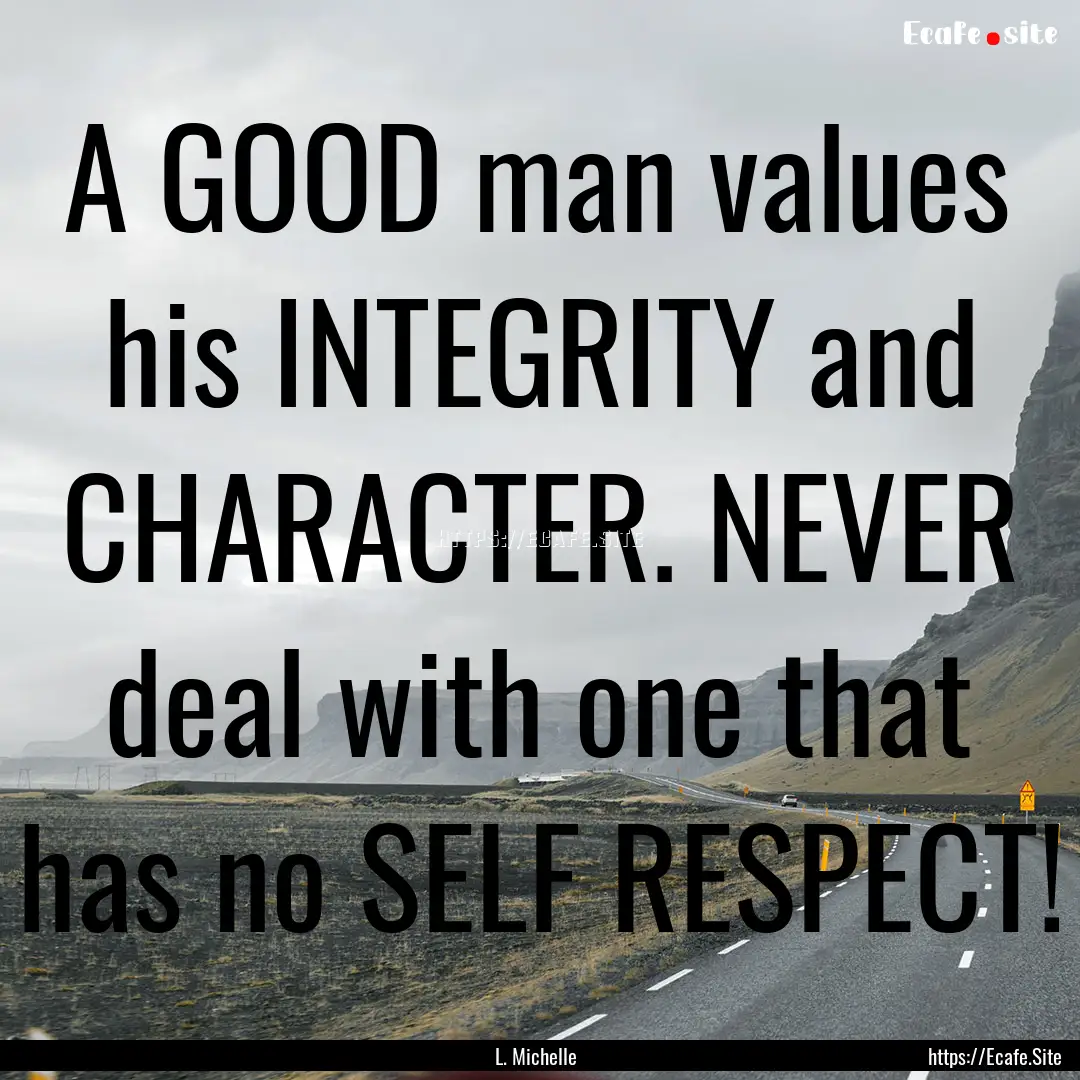 A GOOD man values his INTEGRITY and CHARACTER..... : Quote by L. Michelle