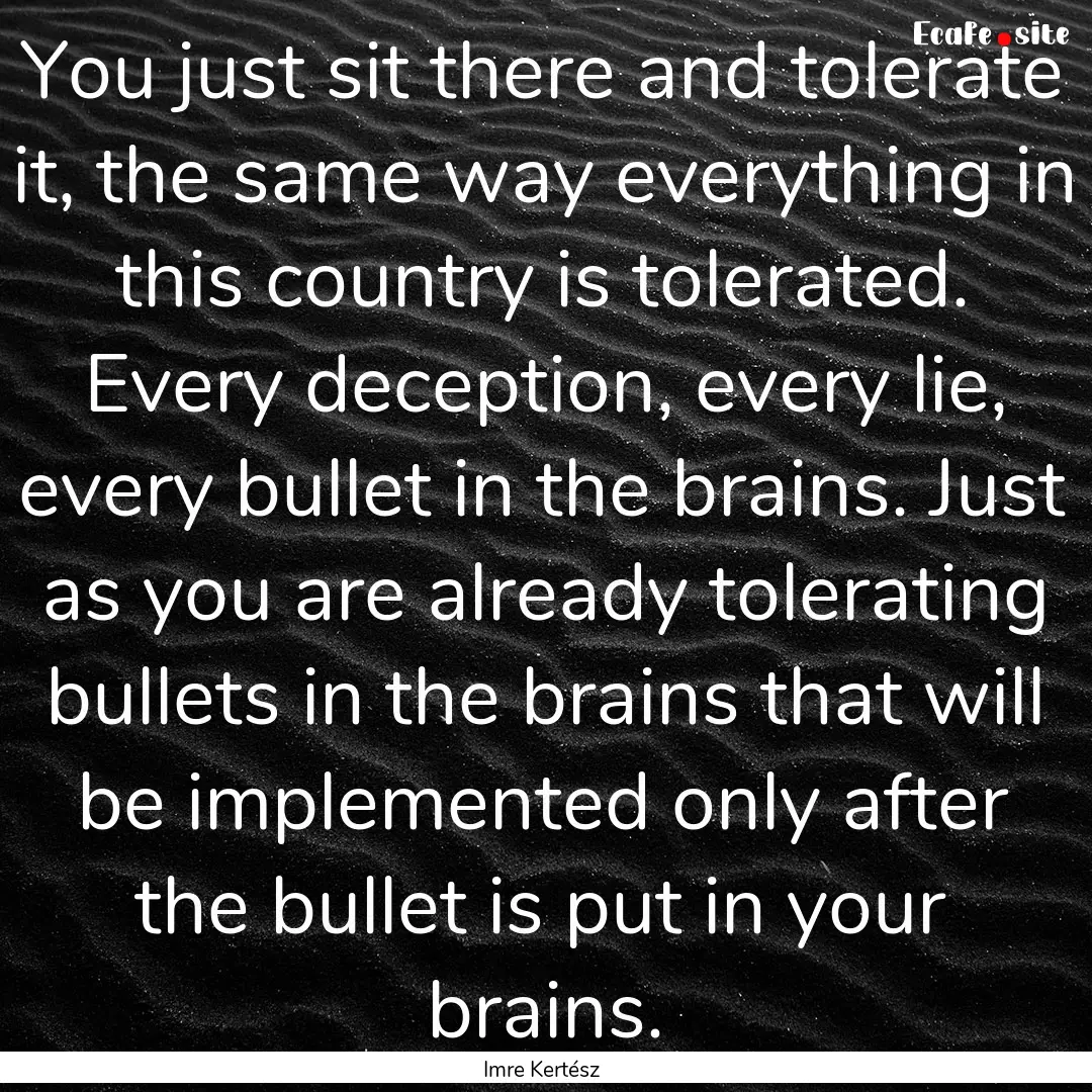 You just sit there and tolerate it, the same.... : Quote by Imre Kertész