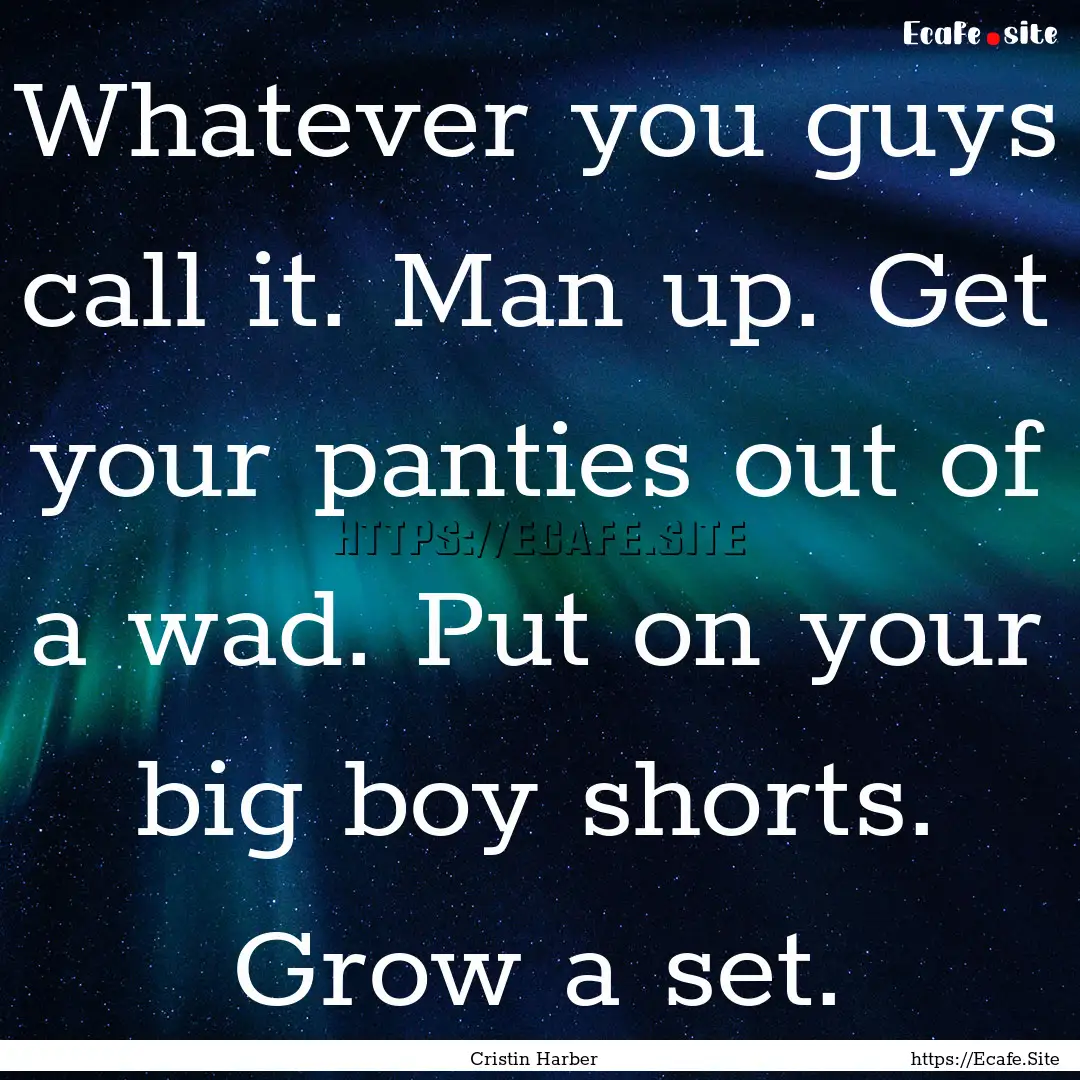 Whatever you guys call it. Man up. Get your.... : Quote by Cristin Harber